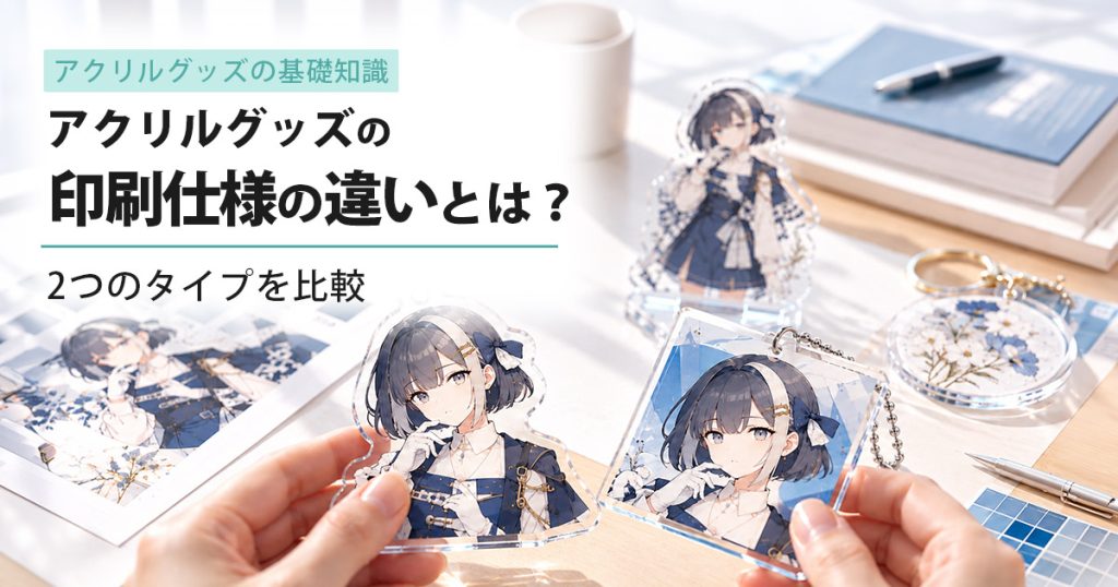 アクリルグッズの印刷仕様の違いとは？2つのタイプを比較